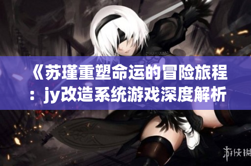 《苏瑾重塑命运的冒险旅程：jy改造系统游戏深度解析》