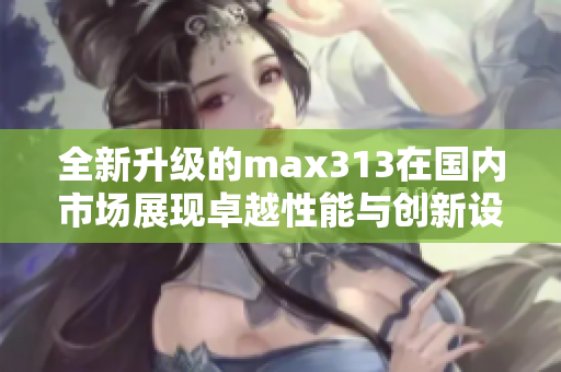全新升级的max313在国内市场展现卓越性能与创新设计