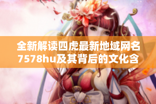 全新解读四虎最新地域网名7578hu及其背后的文化含义
