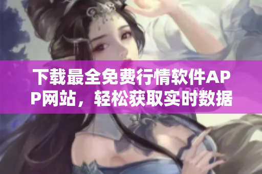 下载最全免费行情软件APP网站，轻松获取实时数据