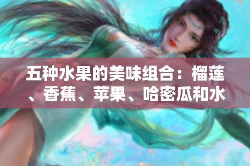 五种水果的美味组合：榴莲、香蕉、苹果、哈密瓜和水蜜桃的魅力分享