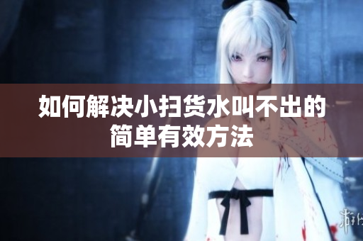 如何解决小扫货水叫不出的简单有效方法