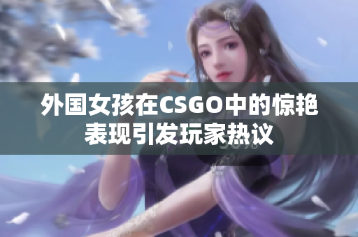 外国女孩在CSGO中的惊艳表现引发玩家热议