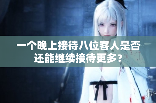 一个晚上接待八位客人是否还能继续接待更多？
