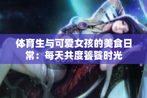 体育生与可爱女孩的美食日常：每天共度饕餮时光