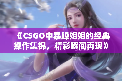 《CSGO中暴躁姐姐的经典操作集锦，精彩瞬间再现》