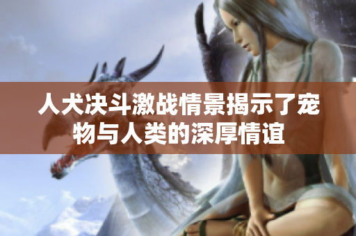 人犬决斗激战情景揭示了宠物与人类的深厚情谊