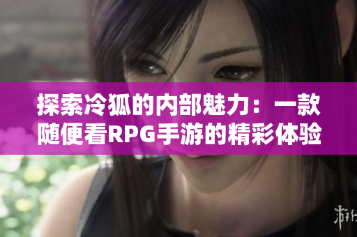 探索冷狐的内部魅力：一款随便看RPG手游的精彩体验