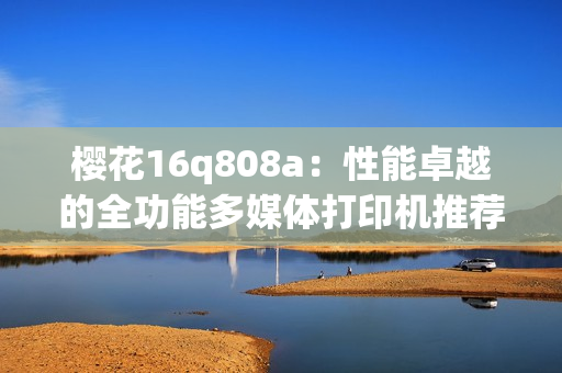 樱花16q808a：性能卓越的全功能多媒体打印机推荐