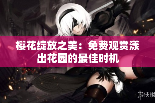 樱花绽放之美：免费观赏漾出花园的最佳时机