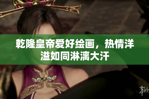 乾隆皇帝爱好绘画，热情洋溢如同淋漓大汗