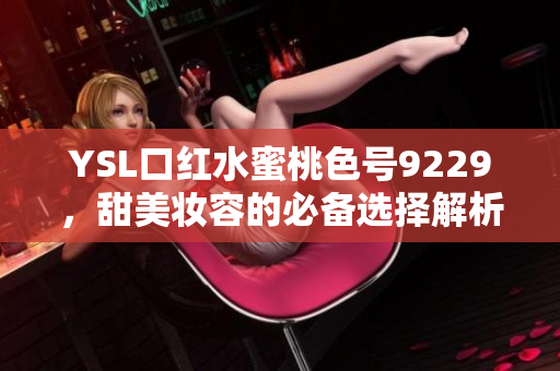 YSL口红水蜜桃色号9229，甜美妆容的必备选择解析