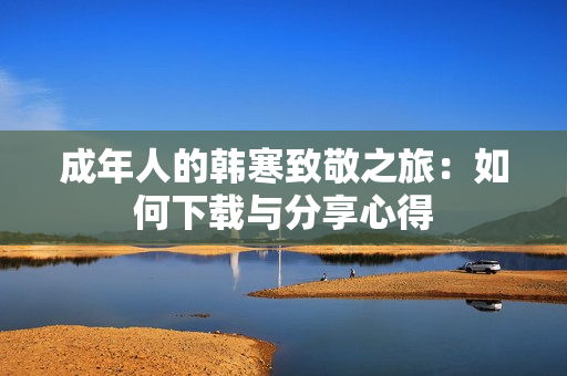 成年人的韩寒致敬之旅：如何下载与分享心得