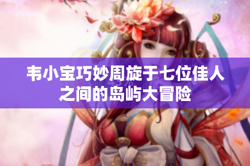 韦小宝巧妙周旋于七位佳人之间的岛屿大冒险