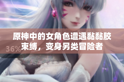 原神中的女角色遭遇黏黏胶束缚，变身另类冒险者