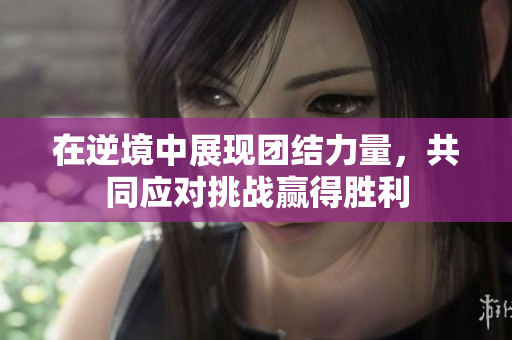 在逆境中展现团结力量，共同应对挑战赢得胜利