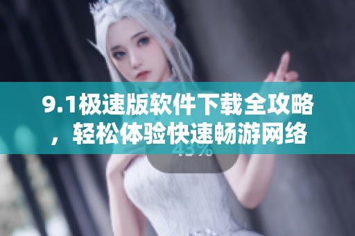 9.1极速版软件下载全攻略，轻松体验快速畅游网络