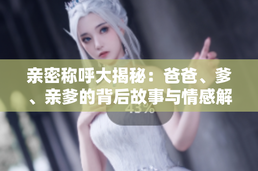 亲密称呼大揭秘：爸爸、爹、亲爹的背后故事与情感解析