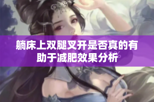 躺床上双腿叉开是否真的有助于减肥效果分析