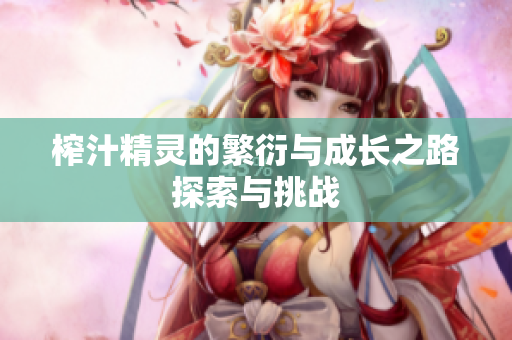 榨汁精灵的繁衍与成长之路探索与挑战