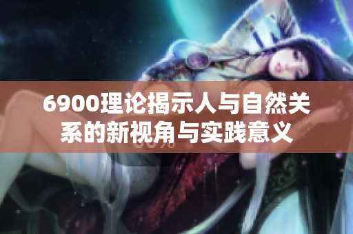 6900理论揭示人与自然关系的新视角与实践意义