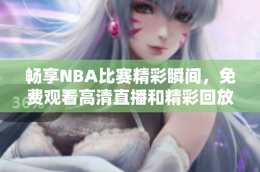 畅享NBA比赛精彩瞬间，免费观看高清直播和精彩回放视频