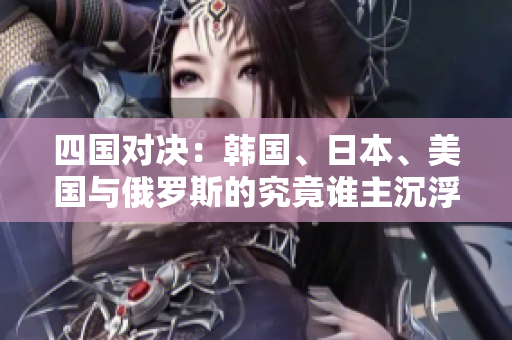 四国对决：韩国、日本、美国与俄罗斯的究竟谁主沉浮