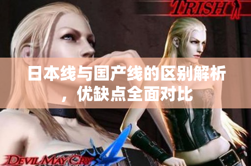 日本线与国产线的区别解析，优缺点全面对比