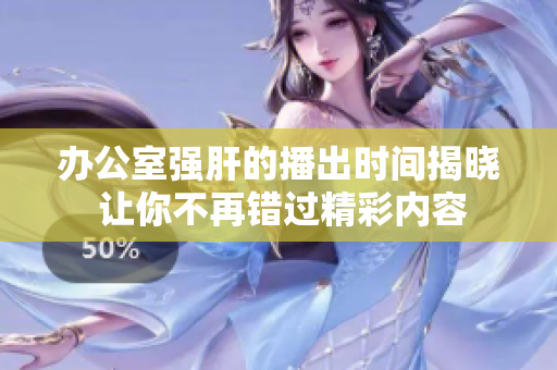 办公室强肝的播出时间揭晓 让你不再错过精彩内容