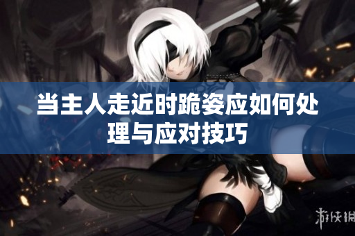 当主人走近时跪姿应如何处理与应对技巧