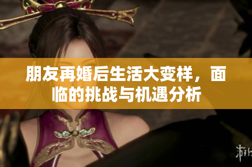 朋友再婚后生活大变样，面临的挑战与机遇分析