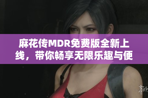 麻花传MDR免费版全新上线，带你畅享无限乐趣与便利