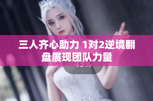 三人齐心助力 1对2逆境翻盘展现团队力量