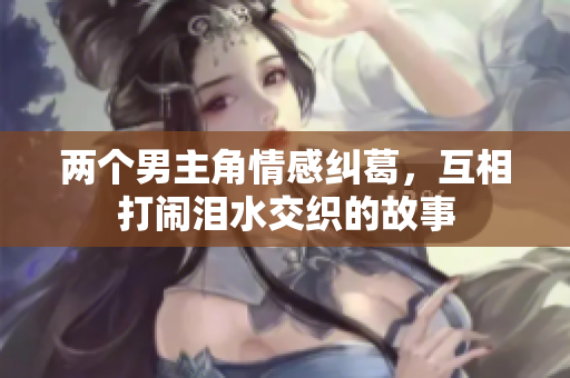 两个男主角情感纠葛，互相打闹泪水交织的故事