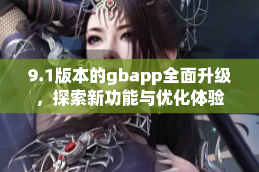 9.1版本的gbapp全面升级，探索新功能与优化体验