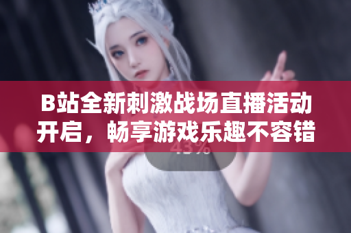 B站全新刺激战场直播活动开启，畅享游戏乐趣不容错过！