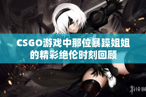 CSGO游戏中那位暴躁姐姐的精彩绝伦时刻回顾