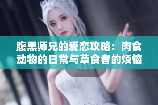 腹黑师兄的爱恋攻略：肉食动物的日常与草食者的烦恼