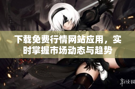 下载免费行情网站应用，实时掌握市场动态与趋势