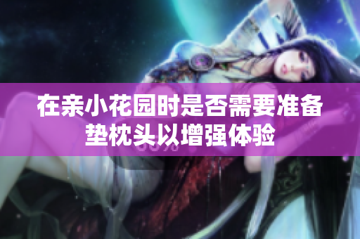 在亲小花园时是否需要准备垫枕头以增强体验