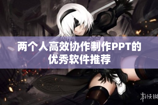 两个人高效协作制作PPT的优秀软件推荐