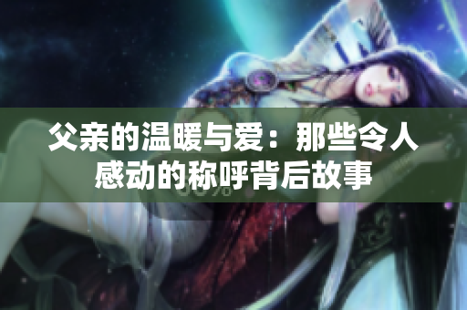 父亲的温暖与爱：那些令人感动的称呼背后故事