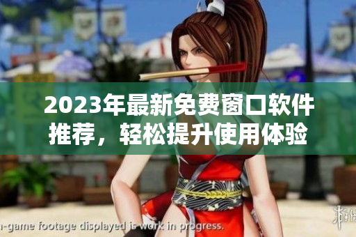 2023年最新免费窗口软件推荐，轻松提升使用体验