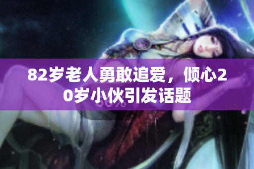82岁老人勇敢追爱，倾心20岁小伙引发话题
