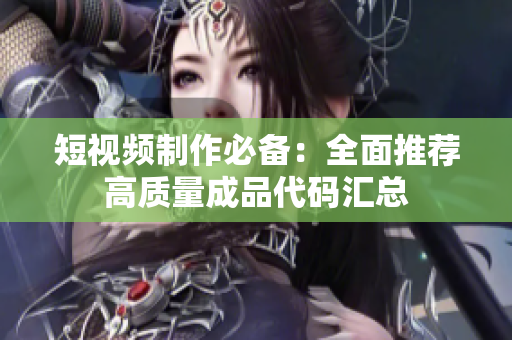短视频制作必备：全面推荐高质量成品代码汇总