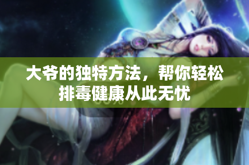 大爷的独特方法，帮你轻松排毒健康从此无忧