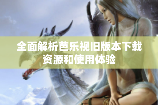 全面解析芭乐视旧版本下载资源和使用体验