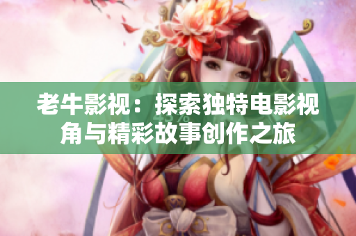 老牛影视：探索独特电影视角与精彩故事创作之旅