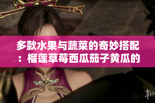 多款水果与蔬菜的奇妙搭配：榴莲草莓西瓜茄子黄瓜的美味探索