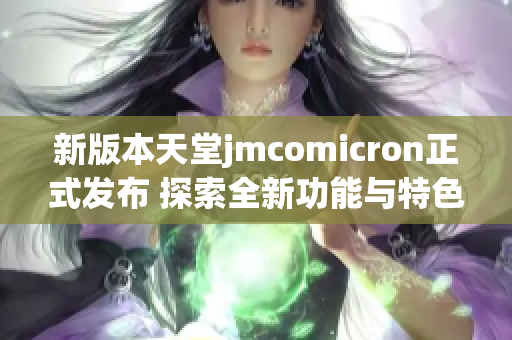 新版本天堂jmcomicron正式发布 探索全新功能与特色